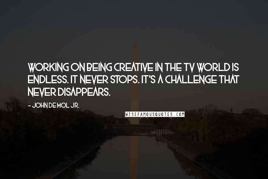 John De Mol Jr. quotes: Working on being creative in the TV world is endless. It never stops. It's a challenge that never disappears.