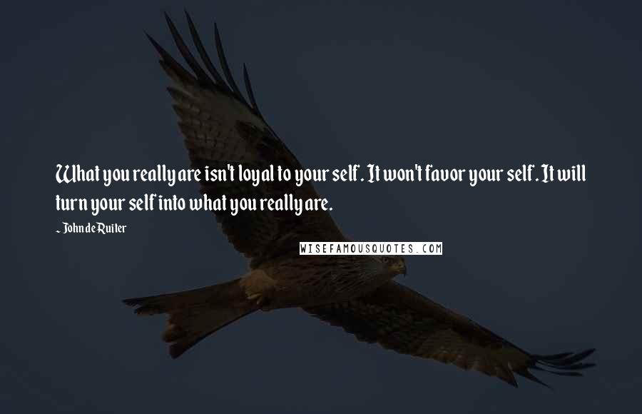 John De Ruiter quotes: What you really are isn't loyal to your self. It won't favor your self. It will turn your self into what you really are. John De Ruiter quotes: What you really are isn't loyal to your self. It won't favor your self. It will turn your self into what you really are.