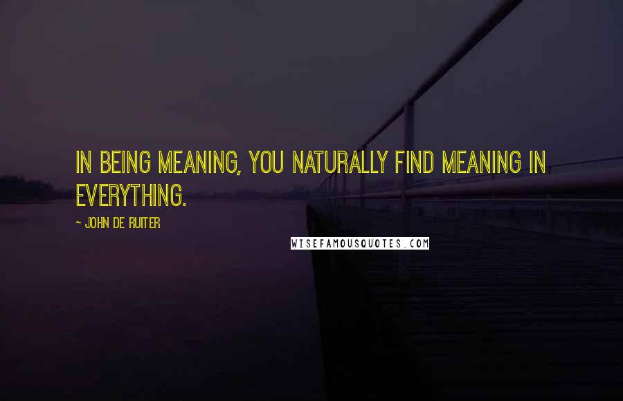 John De Ruiter quotes: In being meaning, you naturally find meaning in everything.