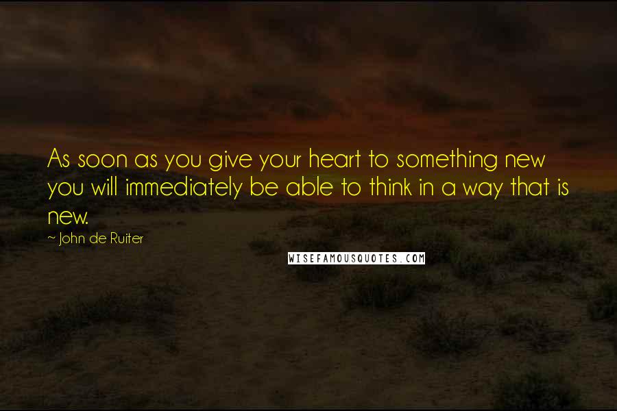 John De Ruiter quotes: As soon as you give your heart to something new you will immediately be able to think in a way that is new.