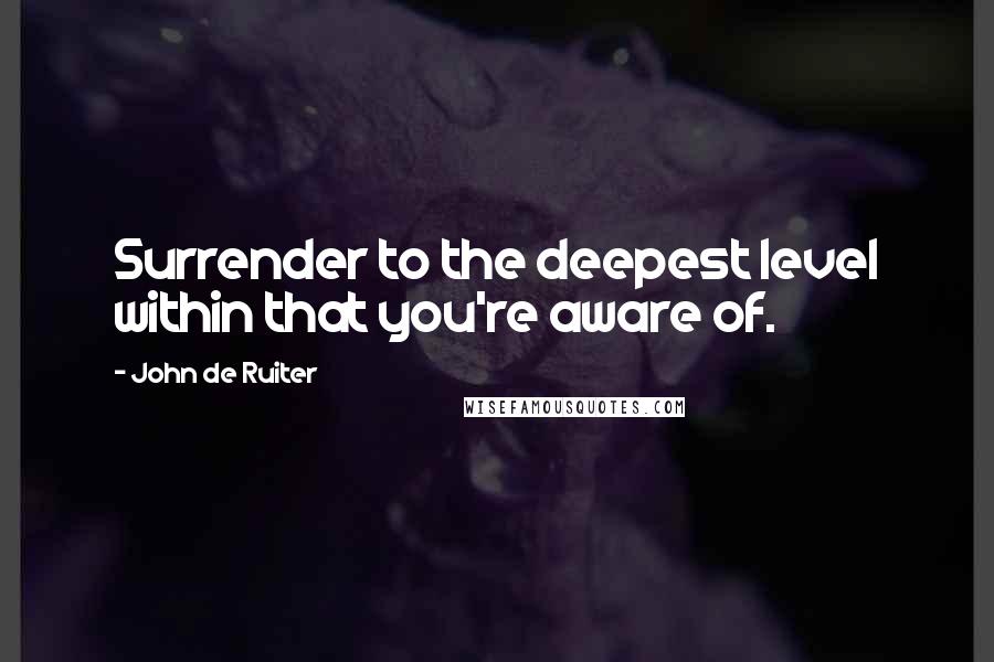 John De Ruiter quotes: Surrender to the deepest level within that you're aware of.