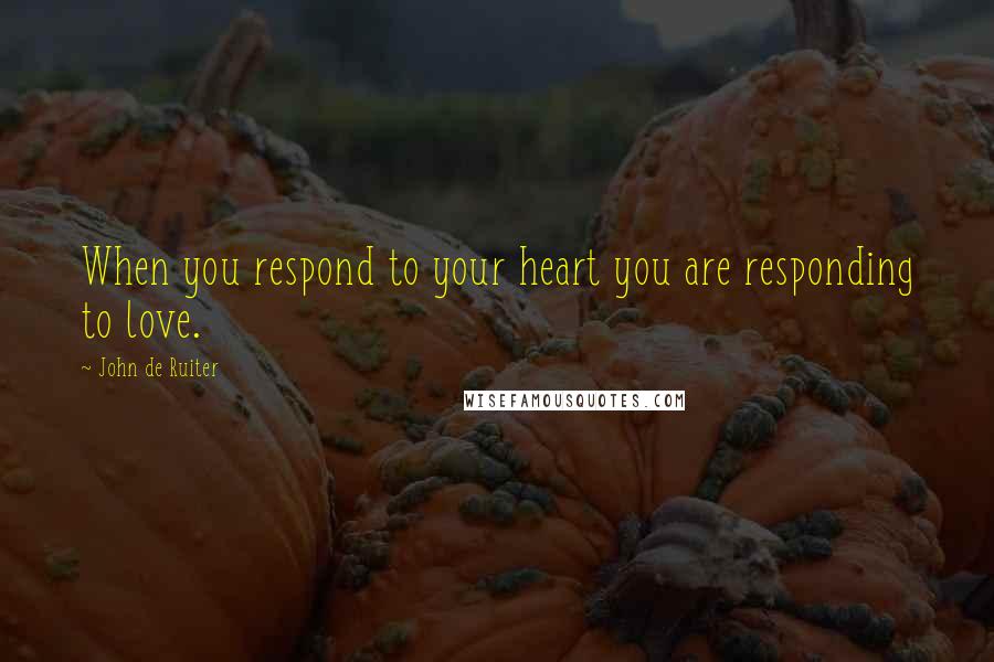 John De Ruiter quotes: When you respond to your heart you are responding to love.