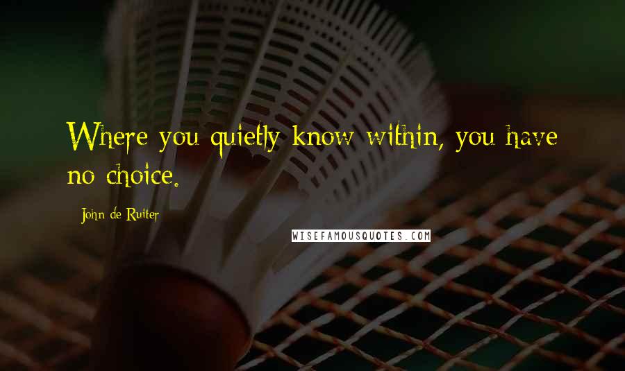 John De Ruiter quotes: Where you quietly know within, you have no choice.