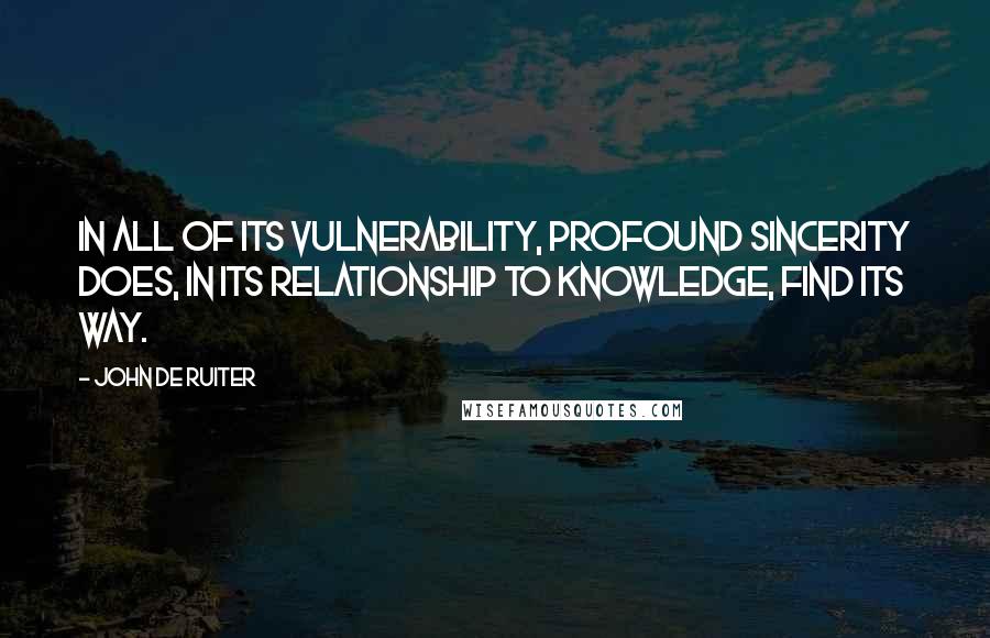 John De Ruiter quotes: In all of its vulnerability, profound sincerity does, in its relationship to knowledge, find its way. John De Ruiter quotes: In all of its vulnerability, profound sincerity does, in its relationship to knowledge, find its way.