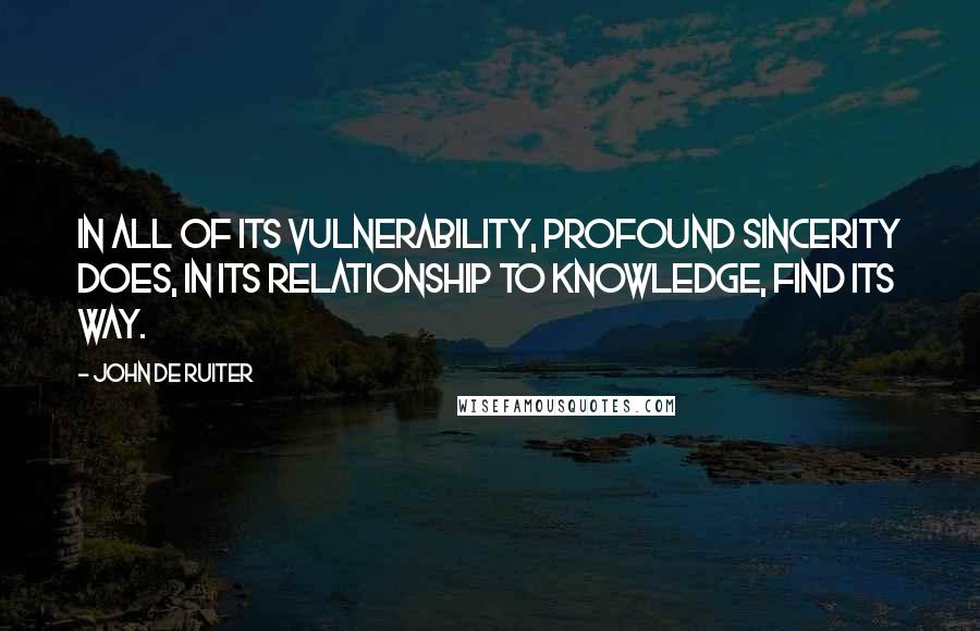 John De Ruiter quotes: In all of its vulnerability, profound sincerity does, in its relationship to knowledge, find its way.