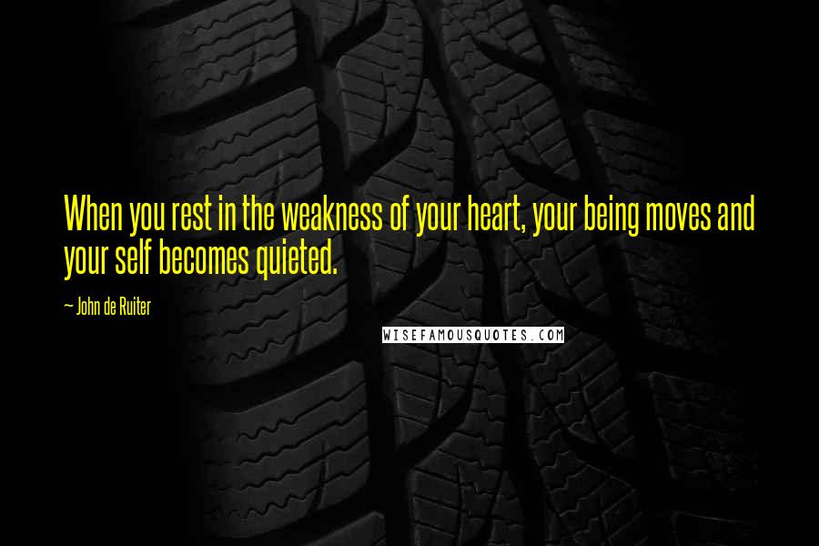 John De Ruiter quotes: When you rest in the weakness of your heart, your being moves and your self becomes quieted.