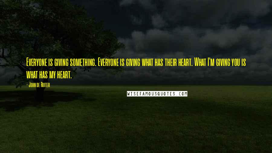 John De Ruiter quotes: Everyone is giving something. Everyone is giving what has their heart. What I'm giving you is what has my heart. John De Ruiter quotes: Everyone is giving something. Everyone is giving what has their heart. What I'm giving you is what has my heart.