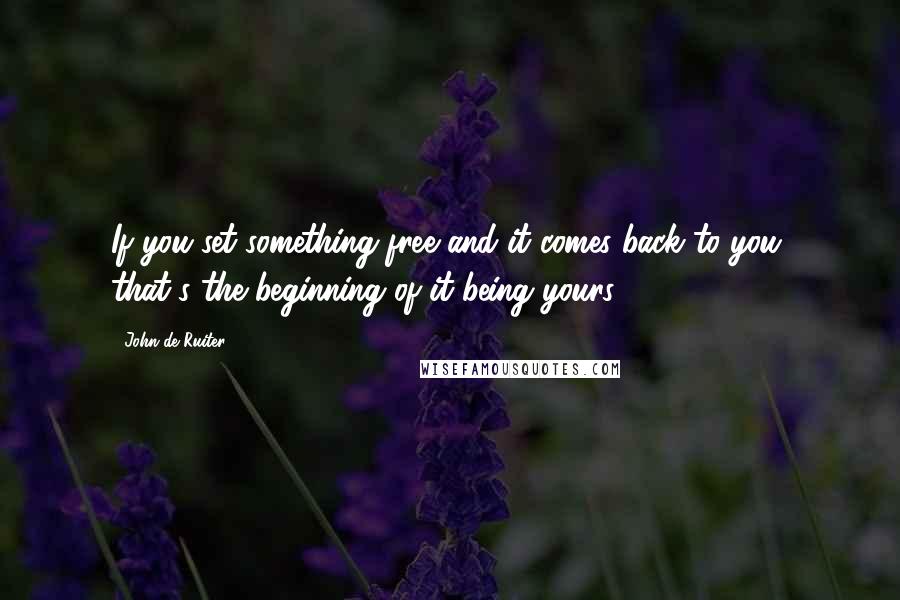 John De Ruiter quotes: If you set something free and it comes back to you, that's the beginning of it being yours.