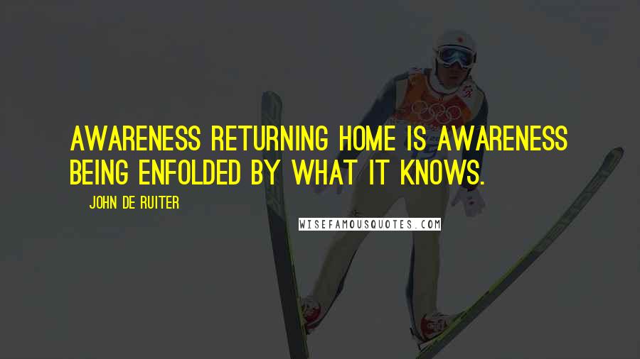 John De Ruiter quotes: Awareness returning home is awareness being enfolded by what it knows.