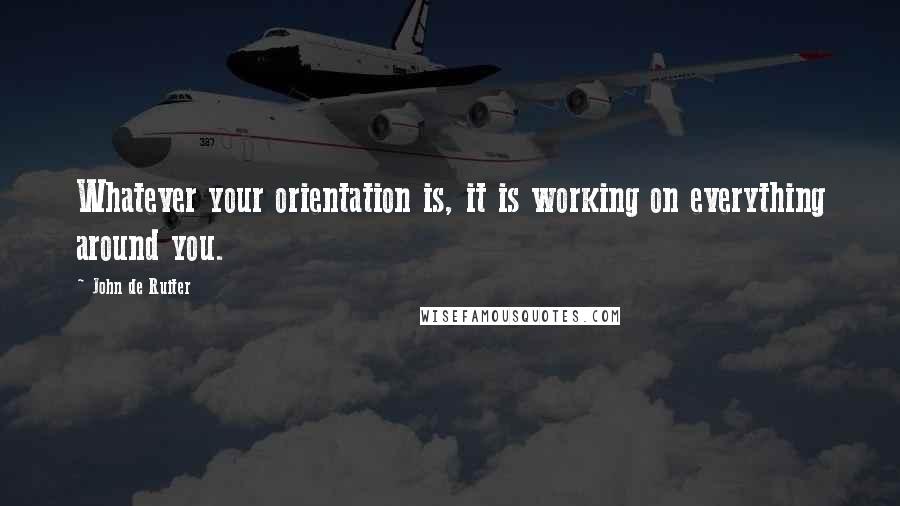 John De Ruiter quotes: Whatever your orientation is, it is working on everything around you.