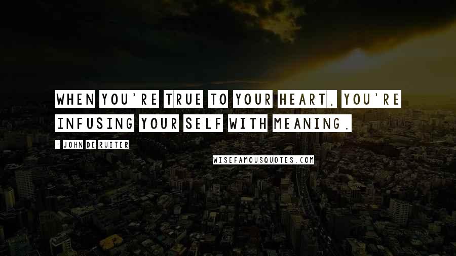 John De Ruiter quotes: When you're true to your heart, you're infusing your self with meaning.