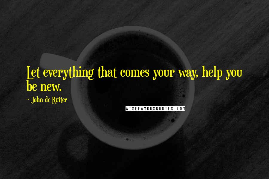 John De Ruiter quotes: Let everything that comes your way, help you be new.