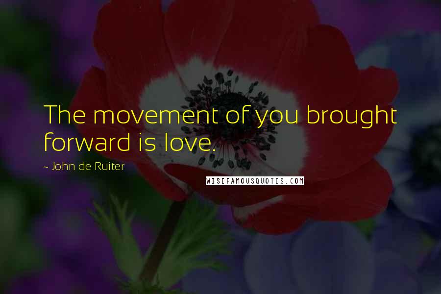 John De Ruiter quotes: The movement of you brought forward is love.