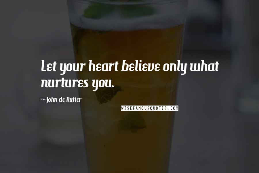 John De Ruiter quotes: Let your heart believe only what nurtures you.