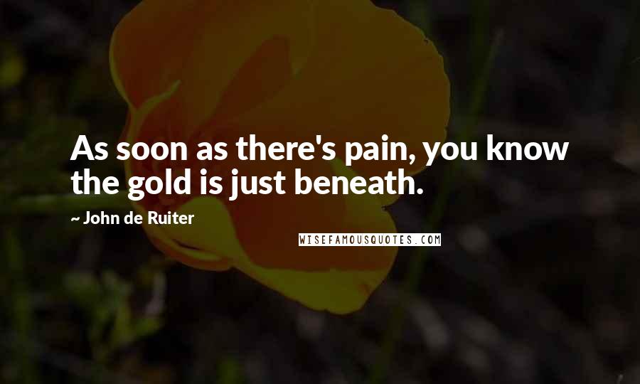 John De Ruiter quotes: As soon as there's pain, you know the gold is just beneath.