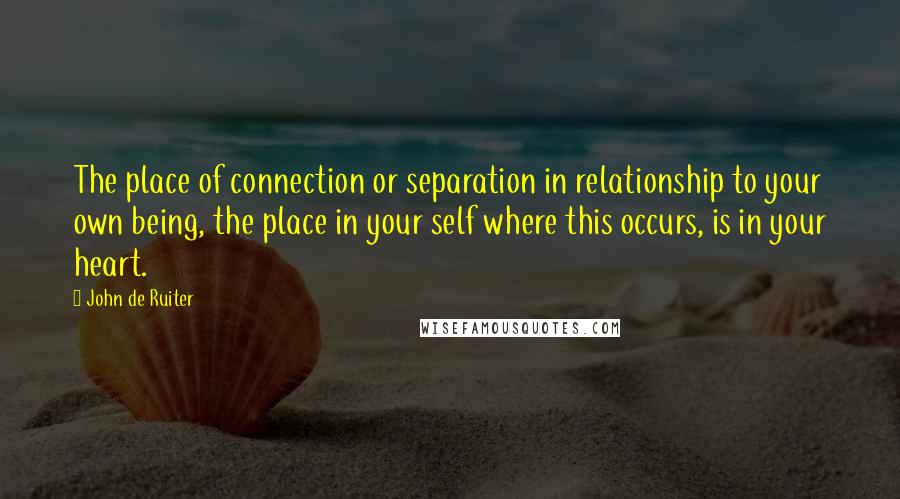 John De Ruiter quotes: The place of connection or separation in relationship to your own being, the place in your self where this occurs, is in your heart. John De Ruiter quotes: The place of connection or separation in relationship to your own being, the place in your self where this occurs, is in your heart.