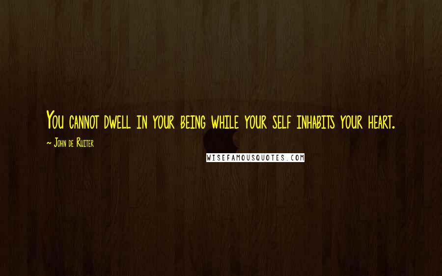 John De Ruiter quotes: You cannot dwell in your being while your self inhabits your heart.