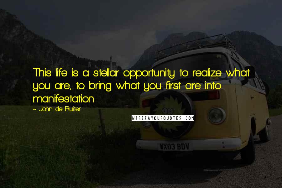 John De Ruiter quotes: This life is a stellar opportunity to realize what you are, to bring what you first are into manifestation.