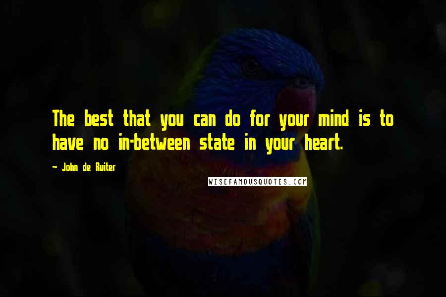 John De Ruiter quotes: The best that you can do for your mind is to have no in-between state in your heart.