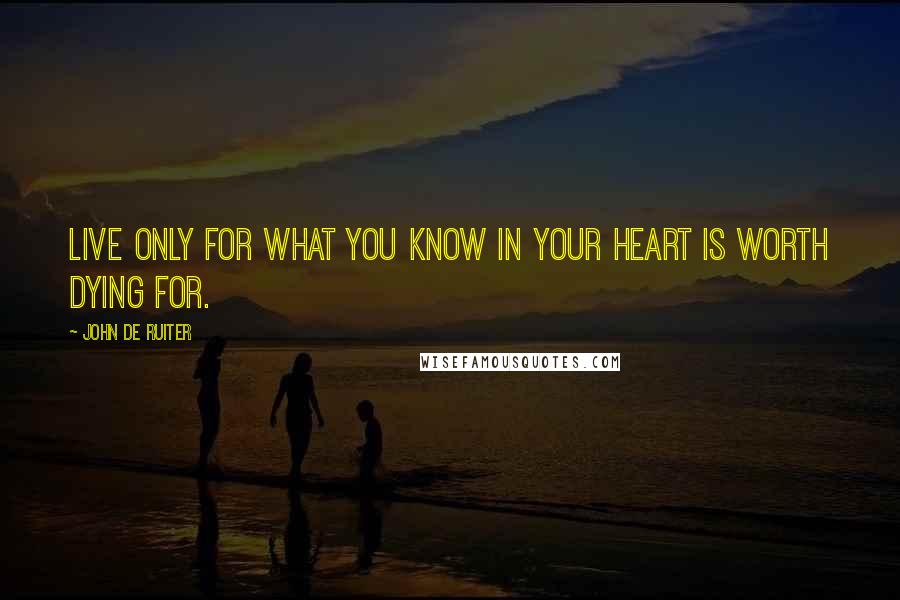 John De Ruiter quotes: Live only for what you know in your heart is worth dying for.