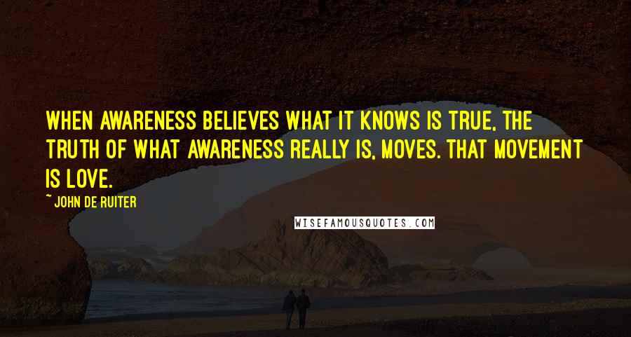 John De Ruiter quotes: When awareness believes what it knows is true, the truth of what awareness really is, moves. That movement is love.