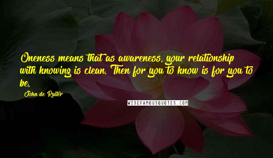 John De Ruiter quotes: Oneness means that as awareness, your relationship with knowing is clean. Then for you to know is for you to be.