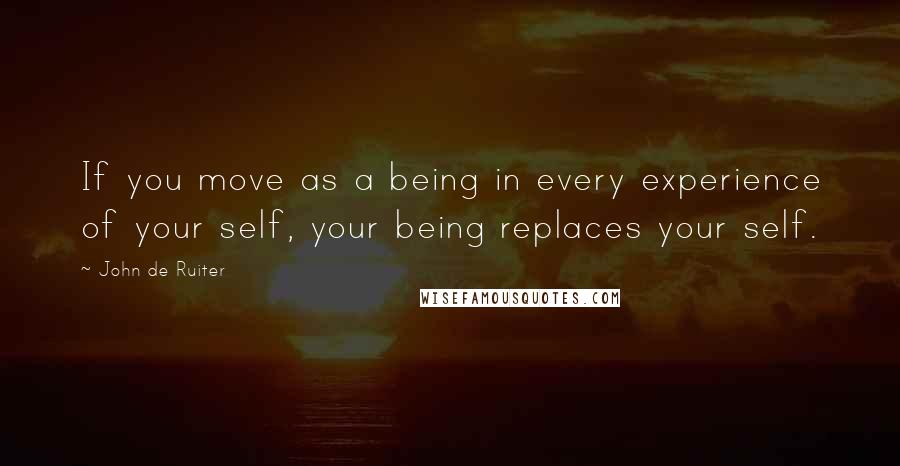 John De Ruiter quotes: If you move as a being in every experience of your self, your being replaces your self.