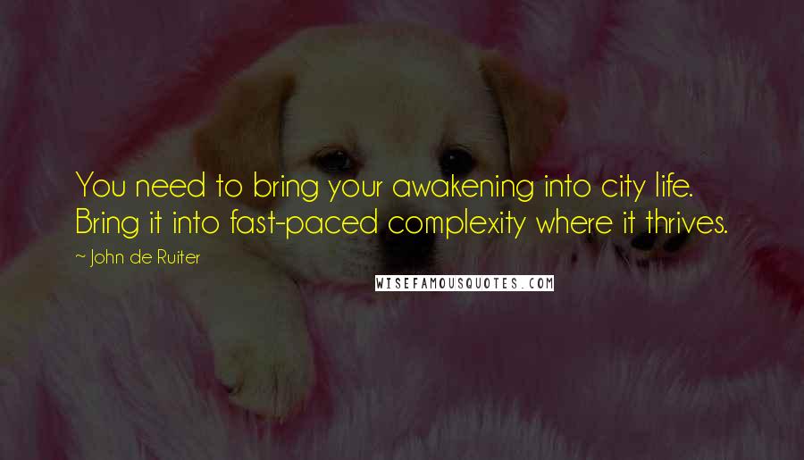 John De Ruiter quotes: You need to bring your awakening into city life. Bring it into fast-paced complexity where it thrives. John De Ruiter quotes: You need to bring your awakening into city life. Bring it into fast-paced complexity where it thrives.