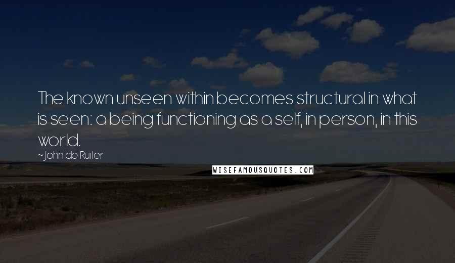 John De Ruiter quotes: The known unseen within becomes structural in what is seen: a being functioning as a self, in person, in this world. John De Ruiter quotes: The known unseen within becomes structural in what is seen: a being functioning as a self, in person, in this world.
