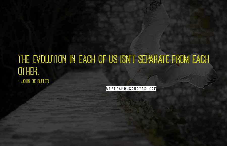 John De Ruiter quotes: The evolution in each of us isn't separate from each other.