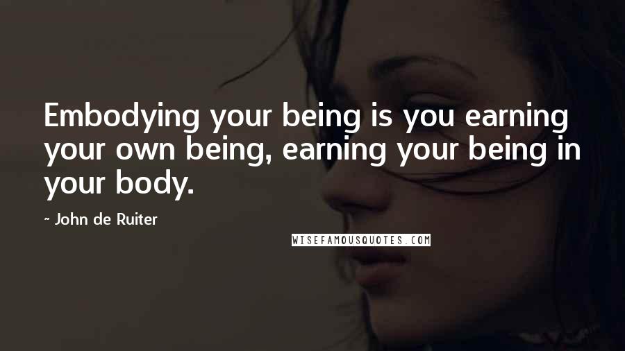 John De Ruiter quotes: Embodying your being is you earning your own being, earning your being in your body.
