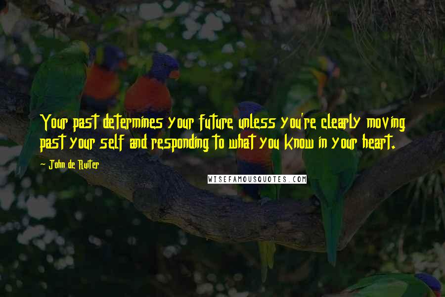 John De Ruiter quotes: Your past determines your future unless you're clearly moving past your self and responding to what you know in your heart.