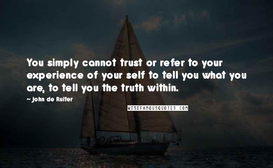 John De Ruiter quotes: You simply cannot trust or refer to your experience of your self to tell you what you are, to tell you the truth within. John De Ruiter quotes: You simply cannot trust or refer to your experience of your self to tell you what you are, to tell you the truth within.