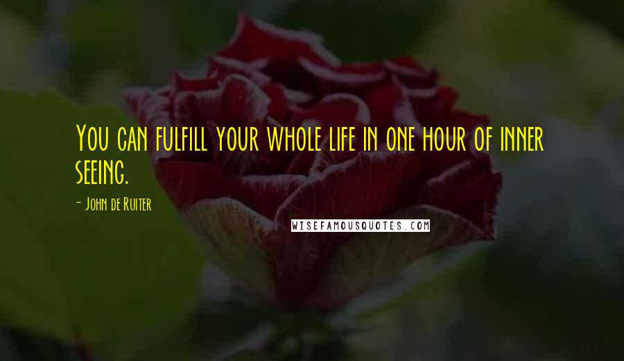 John De Ruiter quotes: You can fulfill your whole life in one hour of inner seeing.