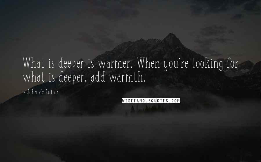 John De Ruiter quotes: What is deeper is warmer. When you're looking for what is deeper, add warmth.