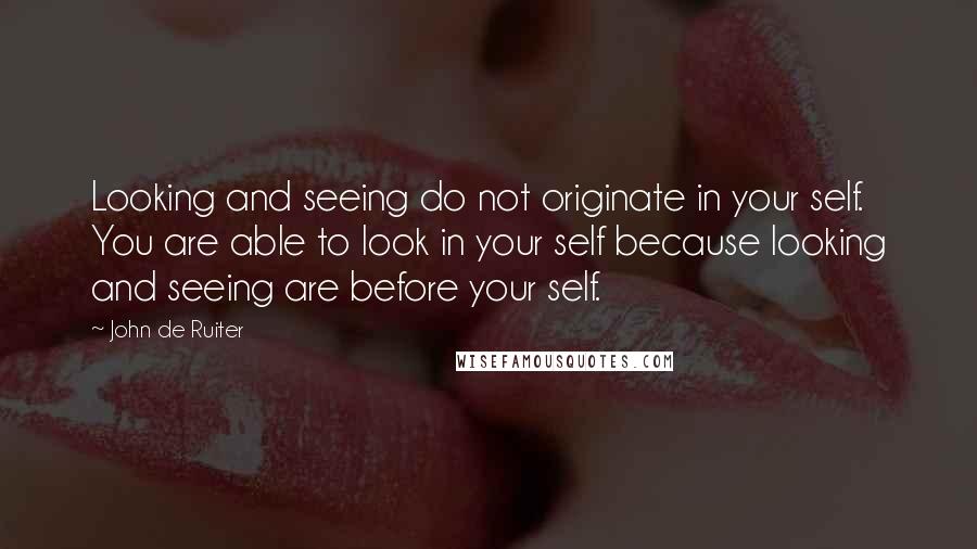 John De Ruiter quotes: Looking and seeing do not originate in your self. You are able to look in your self because looking and seeing are before your self.