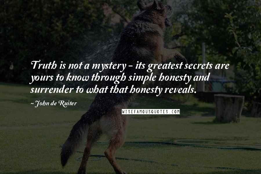 John De Ruiter quotes: Truth is not a mystery - its greatest secrets are yours to know through simple honesty and surrender to what that honesty reveals.