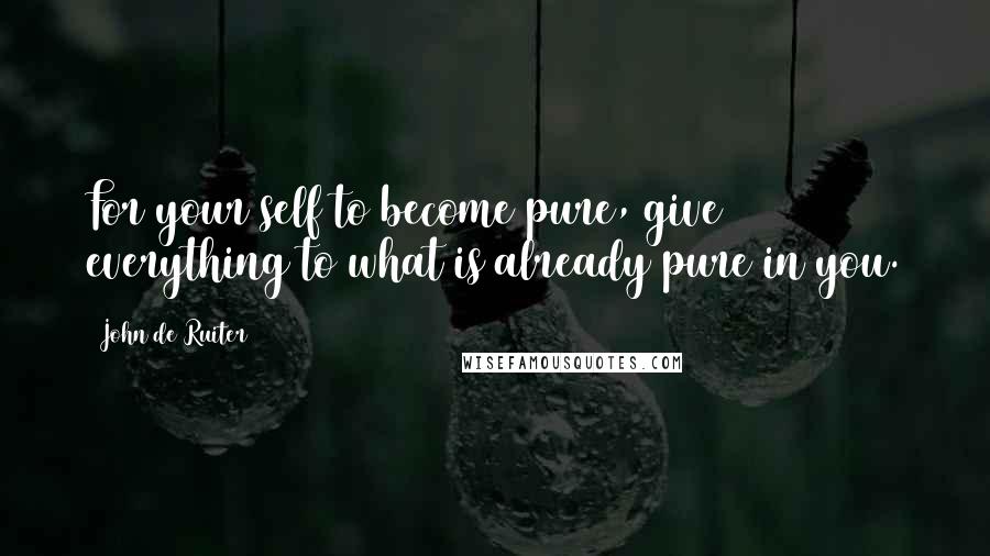 John De Ruiter quotes: For your self to become pure, give everything to what is already pure in you.