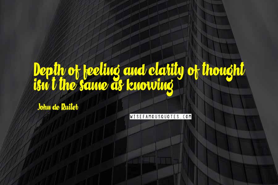 John De Ruiter quotes: Depth of feeling and clarity of thought isn't the same as knowing.