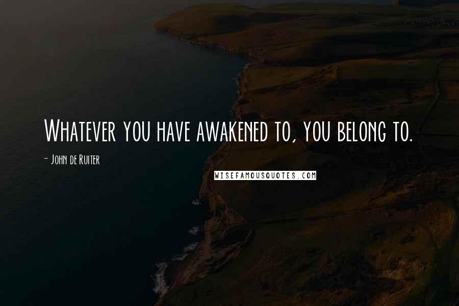 John De Ruiter quotes: Whatever you have awakened to, you belong to.