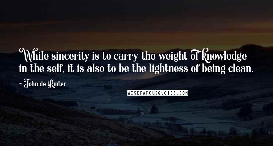 John De Ruiter quotes: While sincerity is to carry the weight of knowledge in the self, it is also to be the lightness of being clean. John De Ruiter quotes: While sincerity is to carry the weight of knowledge in the self, it is also to be the lightness of being clean.