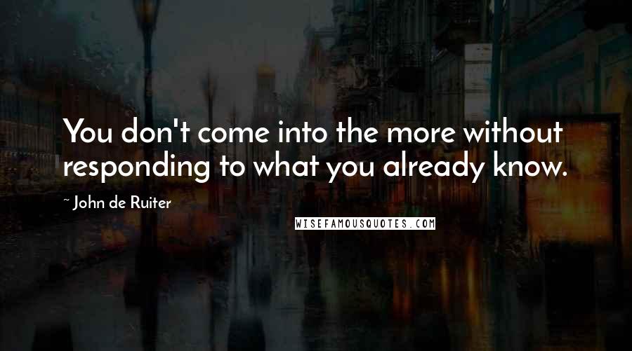 John De Ruiter quotes: You don't come into the more without responding to what you already know.