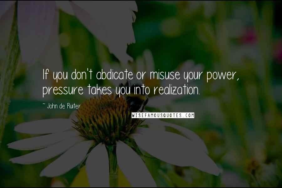 John De Ruiter quotes: If you don't abdicate or misuse your power, pressure takes you into realization.