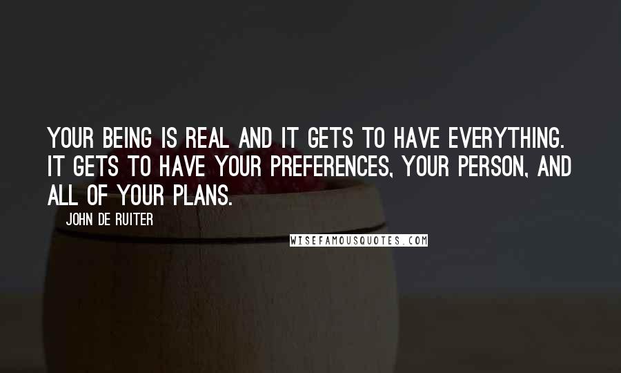 John De Ruiter quotes: Your being is real and it gets to have everything. It gets to have your preferences, your person, and all of your plans. John De Ruiter quotes: Your being is real and it gets to have everything. It gets to have your preferences, your person, and all of your plans.
