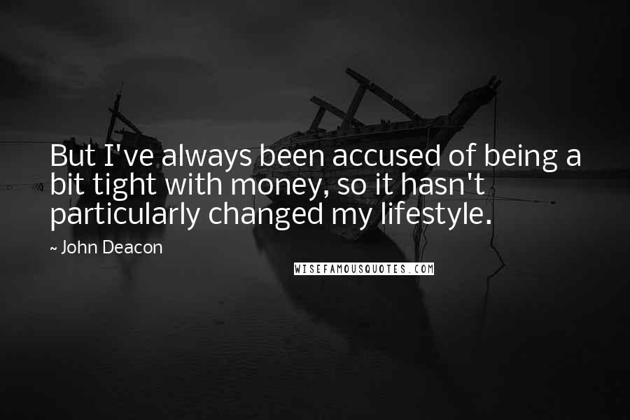 John Deacon quotes: But I've always been accused of being a bit tight with money, so it hasn't particularly changed my lifestyle.