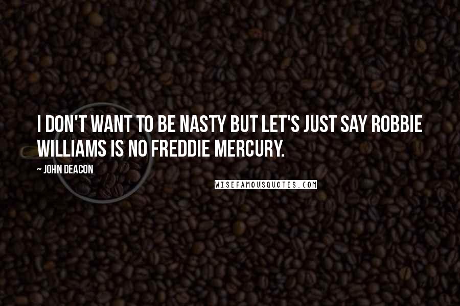 John Deacon quotes: I don't want to be nasty but let's just say Robbie Williams is no Freddie Mercury.