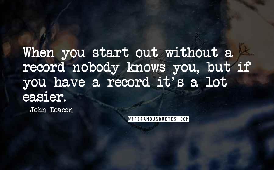 John Deacon quotes: When you start out without a record nobody knows you, but if you have a record it's a lot easier.