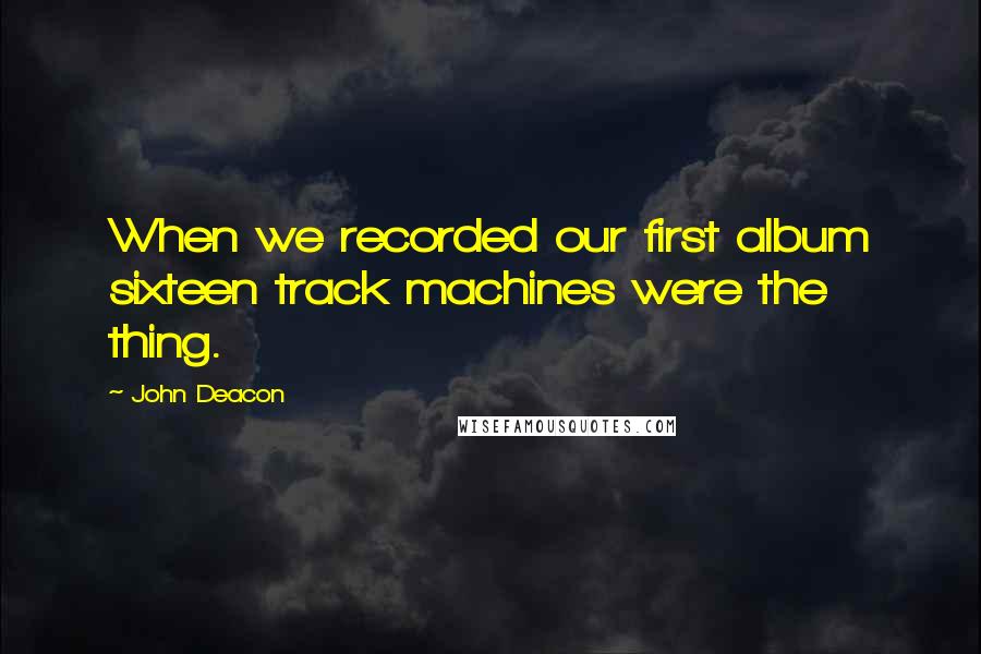 John Deacon quotes: When we recorded our first album sixteen track machines were the thing.