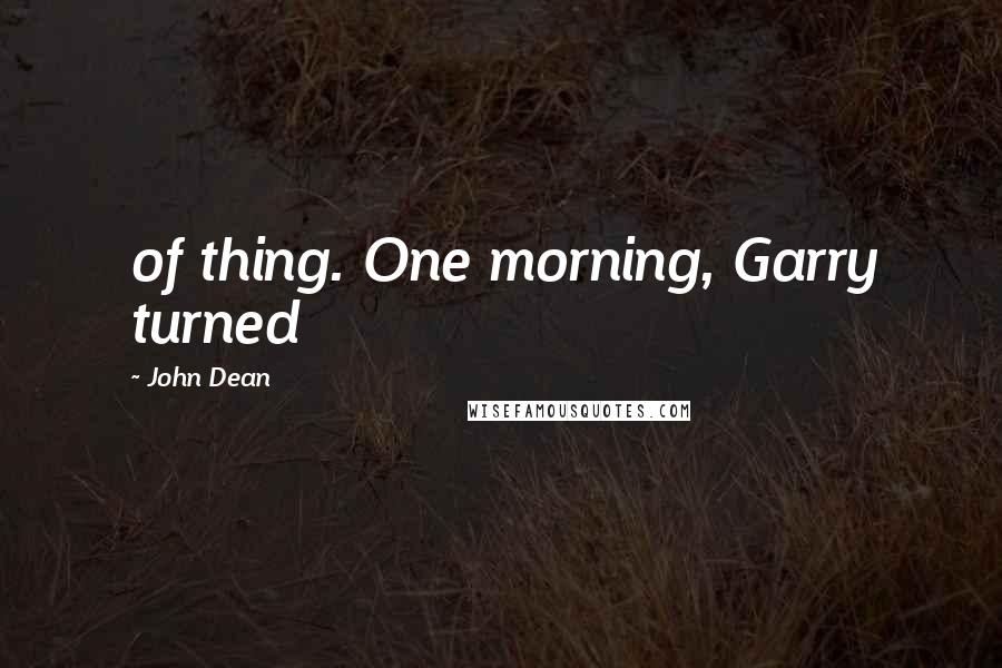 John Dean quotes: of thing. One morning, Garry turned