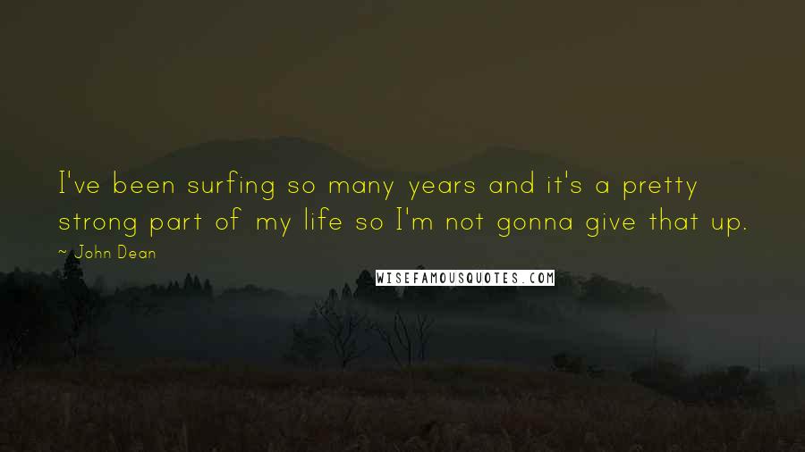 John Dean quotes: I've been surfing so many years and it's a pretty strong part of my life so I'm not gonna give that up.